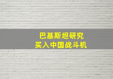 巴基斯坦研究买入中国战斗机