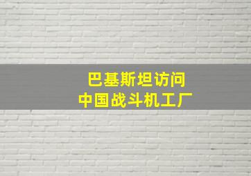 巴基斯坦访问中国战斗机工厂