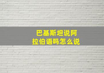 巴基斯坦说阿拉伯语吗怎么说