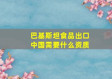 巴基斯坦食品出口中国需要什么资质