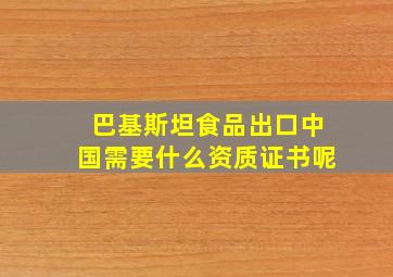 巴基斯坦食品出口中国需要什么资质证书呢