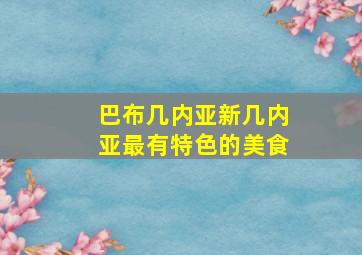 巴布几内亚新几内亚最有特色的美食