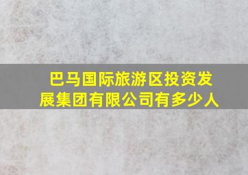 巴马国际旅游区投资发展集团有限公司有多少人