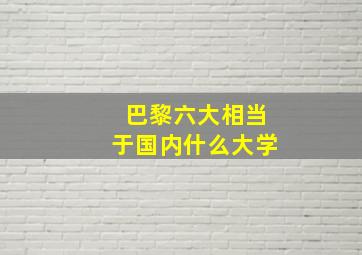 巴黎六大相当于国内什么大学