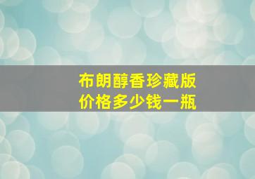 布朗醇香珍藏版价格多少钱一瓶