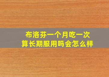 布洛芬一个月吃一次算长期服用吗会怎么样