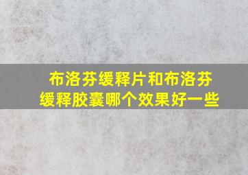 布洛芬缓释片和布洛芬缓释胶囊哪个效果好一些