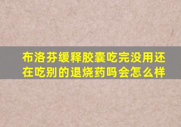 布洛芬缓释胶囊吃完没用还在吃别的退烧药吗会怎么样