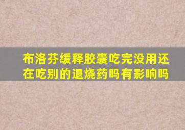 布洛芬缓释胶囊吃完没用还在吃别的退烧药吗有影响吗