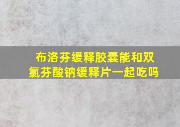 布洛芬缓释胶囊能和双氯芬酸钠缓释片一起吃吗