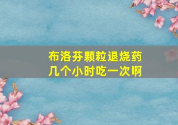 布洛芬颗粒退烧药几个小时吃一次啊