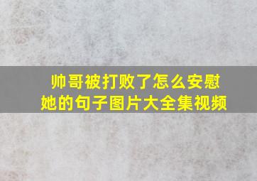 帅哥被打败了怎么安慰她的句子图片大全集视频