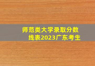 师范类大学录取分数线表2023广东考生