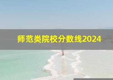 师范类院校分数线2024