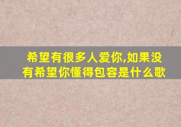 希望有很多人爱你,如果没有希望你懂得包容是什么歌