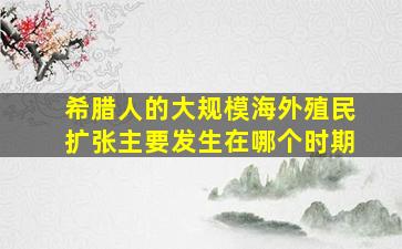 希腊人的大规模海外殖民扩张主要发生在哪个时期