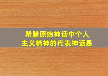 希腊原始神话中个人主义精神的代表神话是