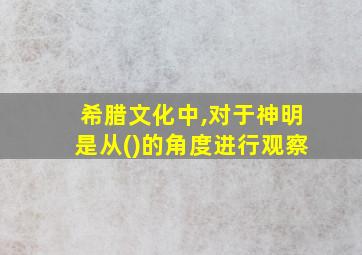 希腊文化中,对于神明是从()的角度进行观察