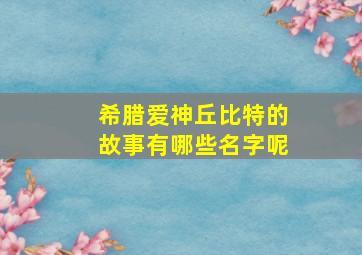 希腊爱神丘比特的故事有哪些名字呢