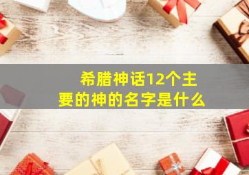 希腊神话12个主要的神的名字是什么