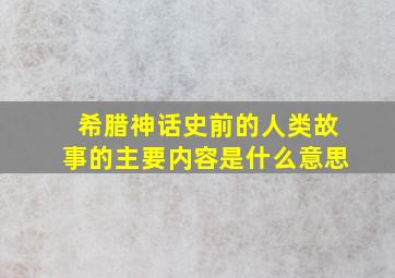 希腊神话史前的人类故事的主要内容是什么意思