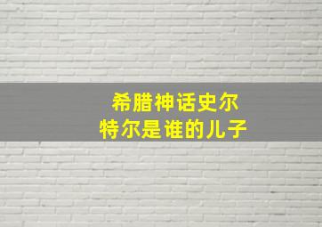 希腊神话史尔特尔是谁的儿子