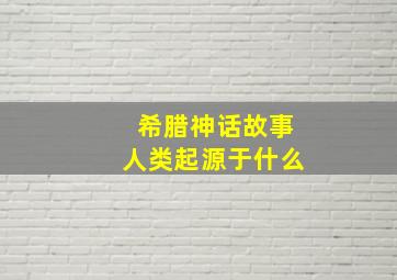 希腊神话故事人类起源于什么