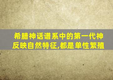 希腊神话谱系中的第一代神反映自然特征,都是单性繁殖