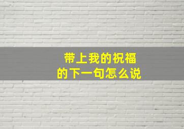 带上我的祝福的下一句怎么说