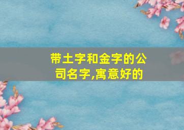 带土字和金字的公司名字,寓意好的