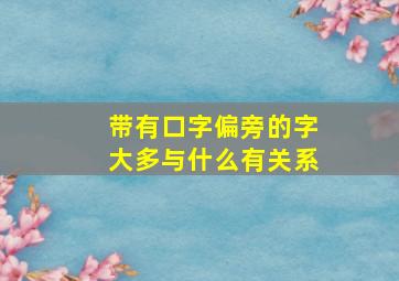 带有口字偏旁的字大多与什么有关系