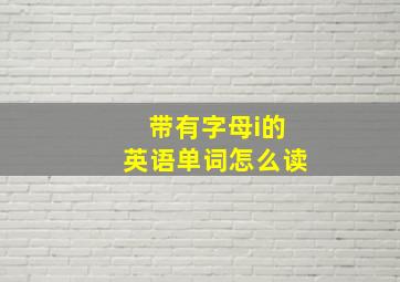 带有字母i的英语单词怎么读