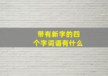 带有新字的四个字词语有什么