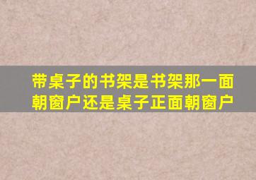 带桌子的书架是书架那一面朝窗户还是桌子正面朝窗户