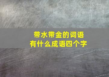 带水带金的词语有什么成语四个字