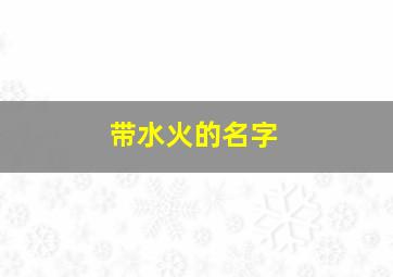 带水火的名字