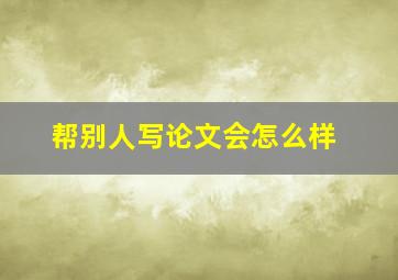 帮别人写论文会怎么样