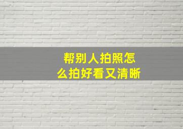 帮别人拍照怎么拍好看又清晰