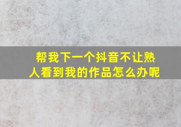 帮我下一个抖音不让熟人看到我的作品怎么办呢