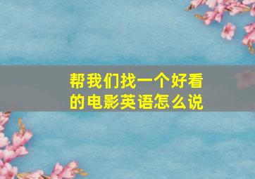 帮我们找一个好看的电影英语怎么说