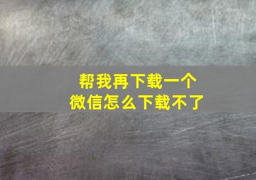 帮我再下载一个微信怎么下载不了