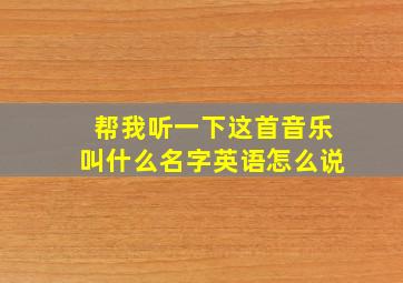 帮我听一下这首音乐叫什么名字英语怎么说