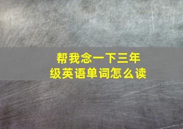 帮我念一下三年级英语单词怎么读