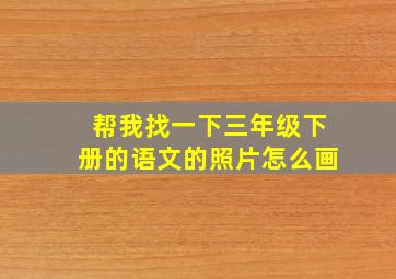 帮我找一下三年级下册的语文的照片怎么画