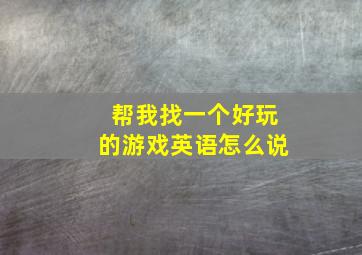 帮我找一个好玩的游戏英语怎么说