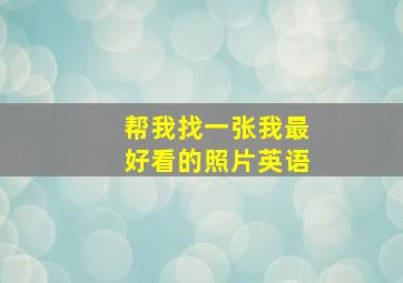 帮我找一张我最好看的照片英语