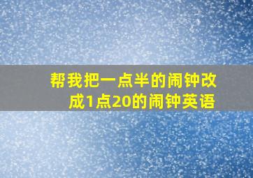 帮我把一点半的闹钟改成1点20的闹钟英语