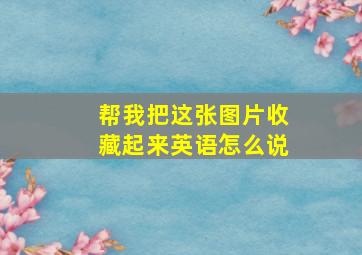 帮我把这张图片收藏起来英语怎么说