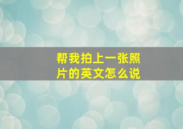 帮我拍上一张照片的英文怎么说