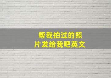 帮我拍过的照片发给我吧英文